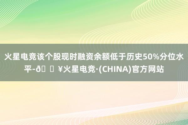 火星电竞该个股现时融资余额低于历史50%分位水平-🔥火星电竞·(CHINA)官方网站