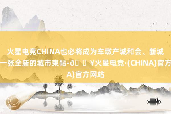 火星电竞CHINA也必将成为车墩产城和会、新城斥地一张全新的城市柬帖-🔥火星电竞·(CHINA)官方网站