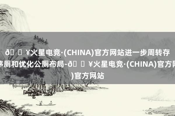 🔥火星电竞·(CHINA)官方网站进一步周转存量茅厕和优化公厕布局-🔥火星电竞·(CHINA)官方网站