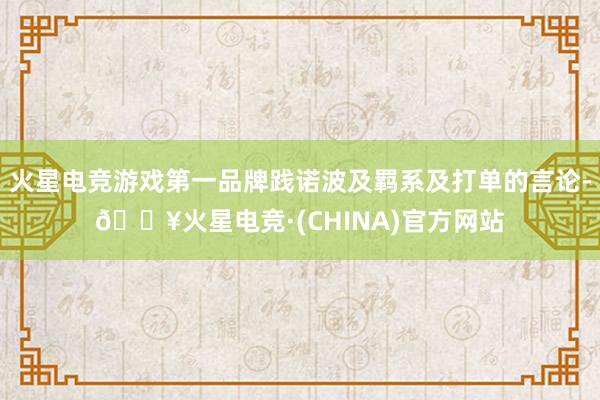 火星电竞游戏第一品牌践诺波及羁系及打单的言论-🔥火星电竞·(CHINA)官方网站