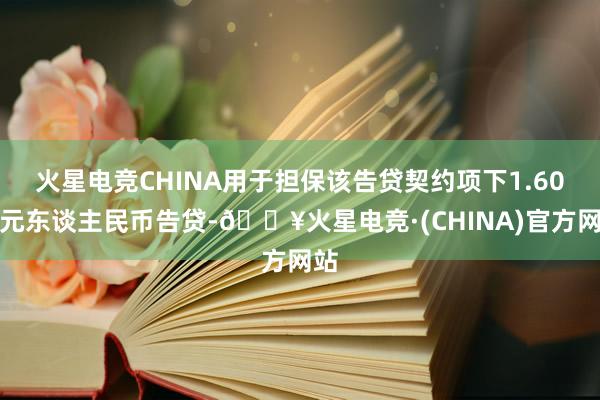 火星电竞CHINA用于担保该告贷契约项下1.60亿元东谈主民币告贷-🔥火星电竞·(CHINA)官方网站