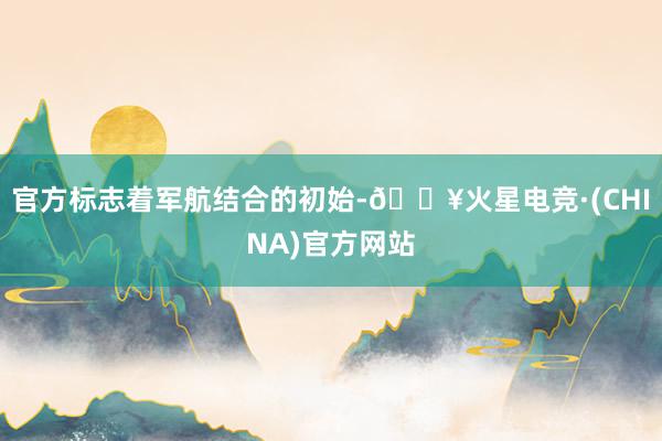 官方标志着军航结合的初始-🔥火星电竞·(CHINA)官方网站