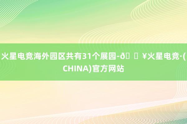 火星电竞海外园区共有31个展园-🔥火星电竞·(CHINA)官方网站