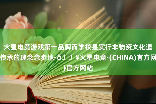 火星电竞游戏第一品牌而学校是实行非物资文化遗产传承的理念念步地-🔥火星电竞·(CHINA)官方网站