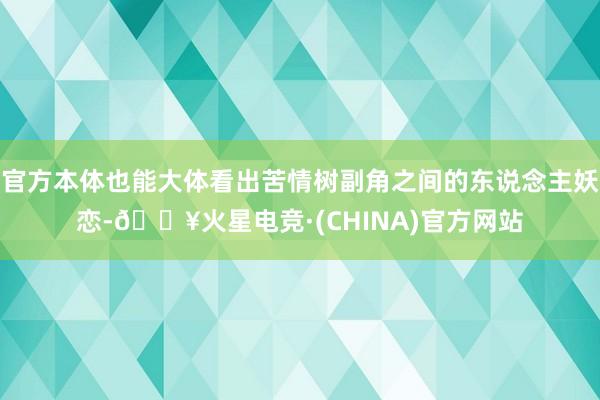 官方本体也能大体看出苦情树副角之间的东说念主妖恋-🔥火星电竞·(CHINA)官方网站