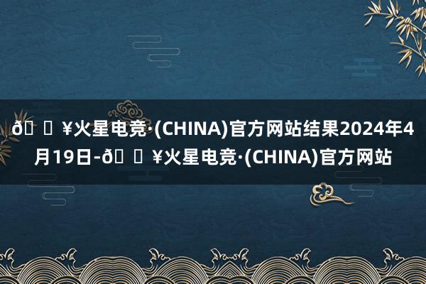 🔥火星电竞·(CHINA)官方网站结果2024年4月19日-🔥火星电竞·(CHINA)官方网站