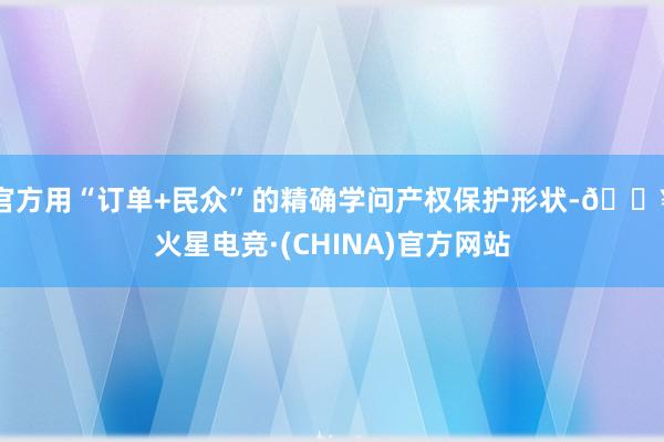 官方用“订单+民众”的精确学问产权保护形状-🔥火星电竞·(CHINA)官方网站