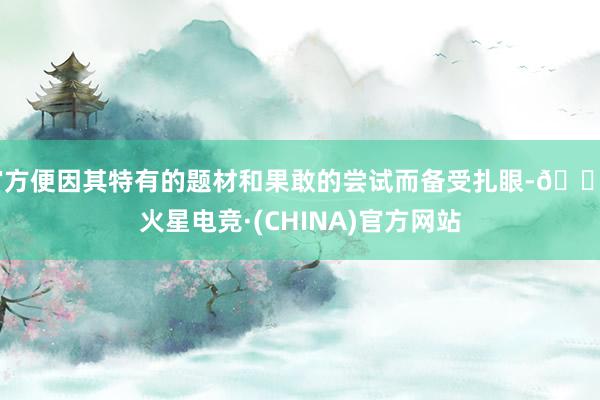 官方便因其特有的题材和果敢的尝试而备受扎眼-🔥火星电竞·(CHINA)官方网站