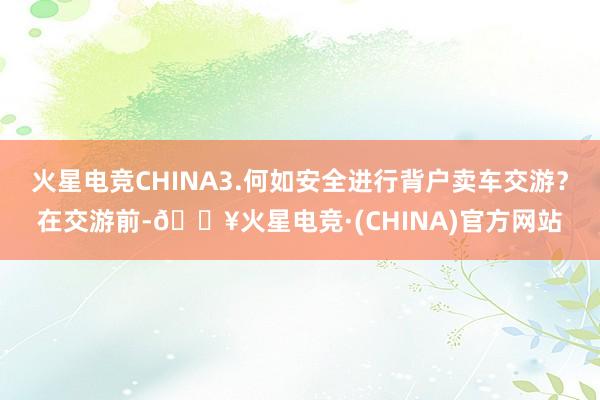 火星电竞CHINA3.何如安全进行背户卖车交游？在交游前-🔥火星电竞·(CHINA)官方网站