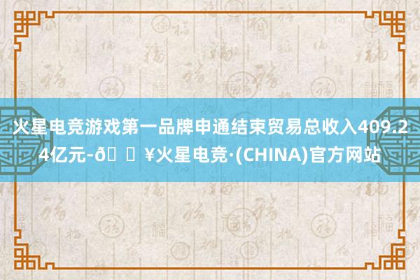 火星电竞游戏第一品牌申通结束贸易总收入409.24亿元-🔥火星电竞·(CHINA)官方网站