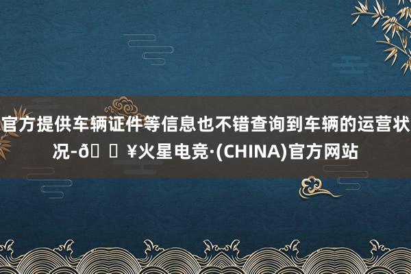 官方提供车辆证件等信息也不错查询到车辆的运营状况-🔥火星电竞·(CHINA)官方网站