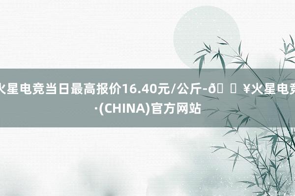 火星电竞当日最高报价16.40元/公斤-🔥火星电竞·(CHINA)官方网站