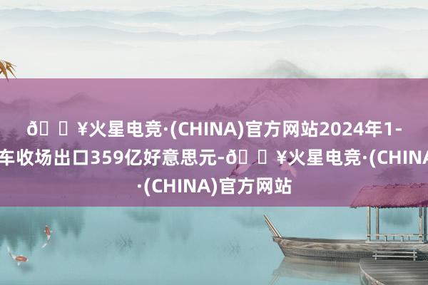 🔥火星电竞·(CHINA)官方网站2024年1-4月中国汽车收场出口359亿好意思元-🔥火星电竞·(CHINA)官方网站