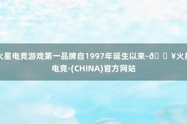 火星电竞游戏第一品牌自1997年诞生以来-🔥火星电竞·(CHINA)官方网站