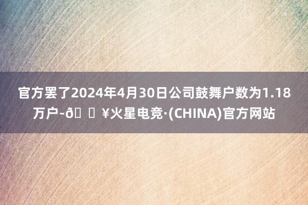 官方罢了2024年4月30日公司鼓舞户数为1.18万户-🔥火星电竞·(CHINA)官方网站