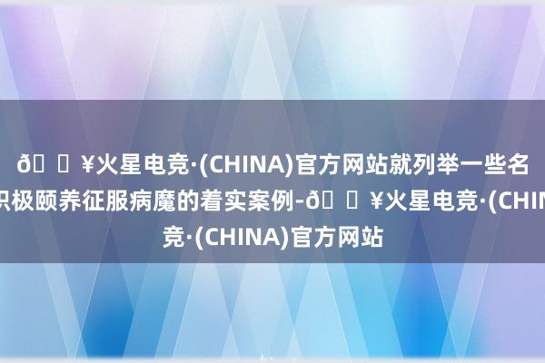 🔥火星电竞·(CHINA)官方网站就列举一些名东谈主通过积极颐养征服病魔的着实案例-🔥火星电竞·(CHINA)官方网站