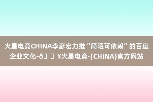 火星电竞CHINA李彦宏力推“简陋可依赖”的百度企业文化-🔥火星电竞·(CHINA)官方网站