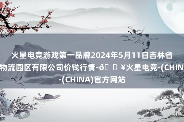 火星电竞游戏第一品牌2024年5月11日吉林省辽源市仙城物流园区有限公司价钱行情-🔥火星电竞·(CHINA)官方网站