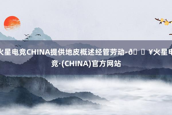 火星电竞CHINA提供地皮概述经管劳动-🔥火星电竞·(CHINA)官方网站