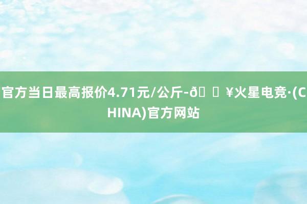 官方当日最高报价4.71元/公斤-🔥火星电竞·(CHINA)官方网站