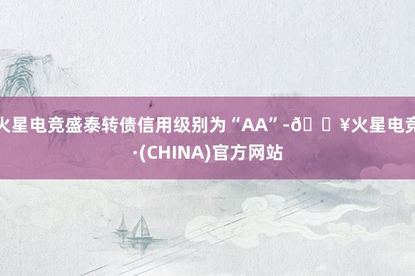 火星电竞盛泰转债信用级别为“AA”-🔥火星电竞·(CHINA)官方网站