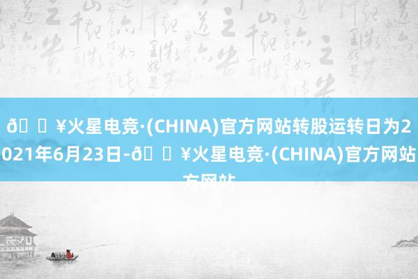 🔥火星电竞·(CHINA)官方网站转股运转日为2021年6月23日-🔥火星电竞·(CHINA)官方网站