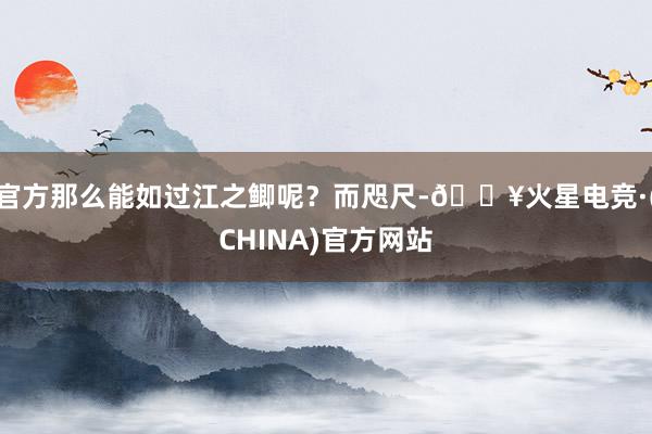 官方那么能如过江之鲫呢？而咫尺-🔥火星电竞·(CHINA)官方网站