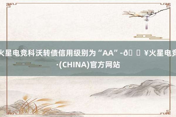 火星电竞科沃转债信用级别为“AA”-🔥火星电竞·(CHINA)官方网站