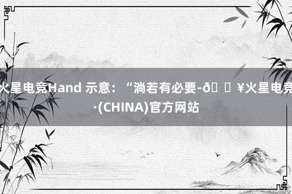 火星电竞Hand 示意：“淌若有必要-🔥火星电竞·(CHINA)官方网站