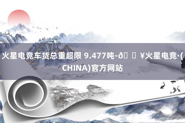 火星电竞车货总重超限 9.477吨-🔥火星电竞·(CHINA)官方网站