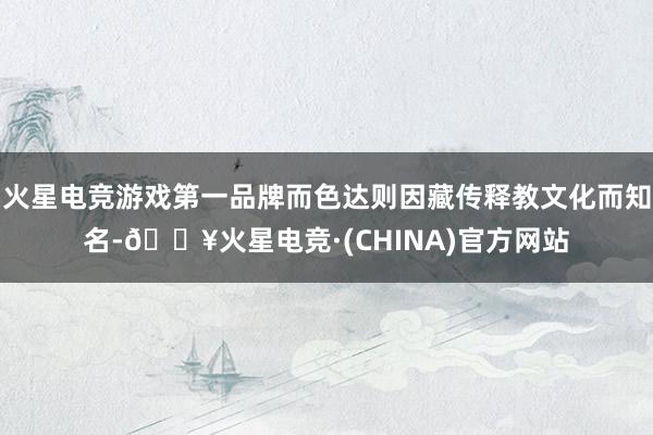 火星电竞游戏第一品牌而色达则因藏传释教文化而知名-🔥火星电竞·(CHINA)官方网站