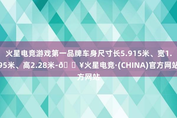 火星电竞游戏第一品牌车身尺寸长5.915米、宽1.95米、高2.28米-🔥火星电竞·(CHINA)官方网站