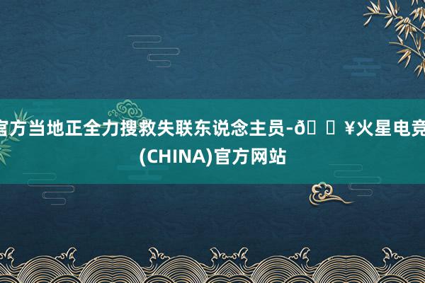 官方当地正全力搜救失联东说念主员-🔥火星电竞·(CHINA)官方网站