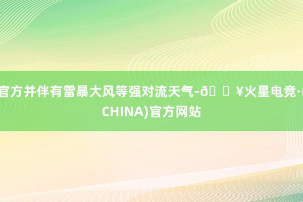 官方并伴有雷暴大风等强对流天气-🔥火星电竞·(CHINA)官方网站