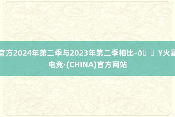 官方2024年第二季与2023年第二季相比-🔥火星电竞·(CHINA)官方网站