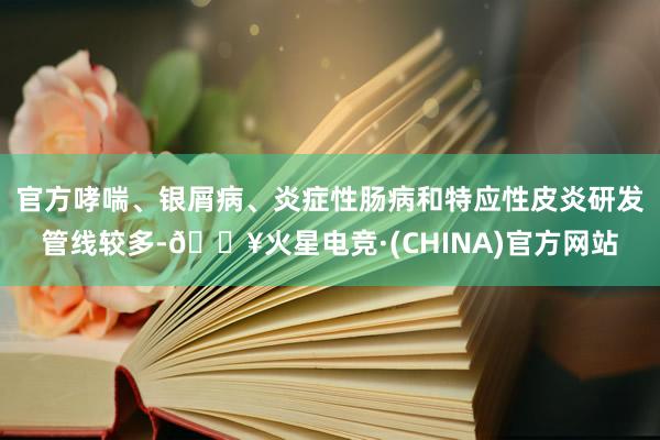 官方哮喘、银屑病、炎症性肠病和特应性皮炎研发管线较多-🔥火星电竞·(CHINA)官方网站