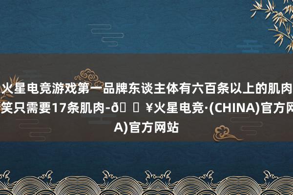 火星电竞游戏第一品牌东谈主体有六百条以上的肌肉:浅笑只需要17条肌肉-🔥火星电竞·(CHINA)官方网站