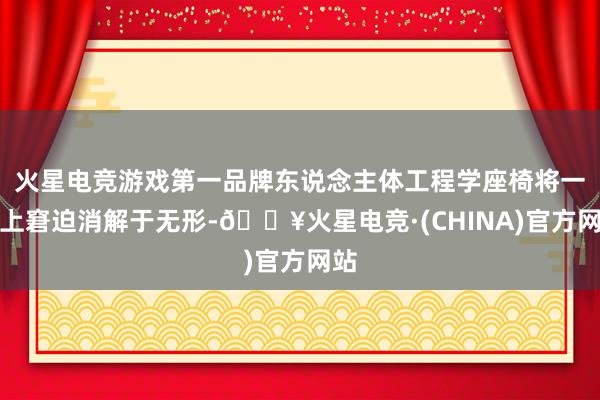 火星电竞游戏第一品牌东说念主体工程学座椅将一皆上窘迫消解于无形-🔥火星电竞·(CHINA)官方网站