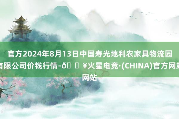 官方2024年8月13日中国寿光地利农家具物流园有限公司价钱行情-🔥火星电竞·(CHINA)官方网站