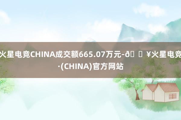 火星电竞CHINA成交额665.07万元-🔥火星电竞·(CHINA)官方网站