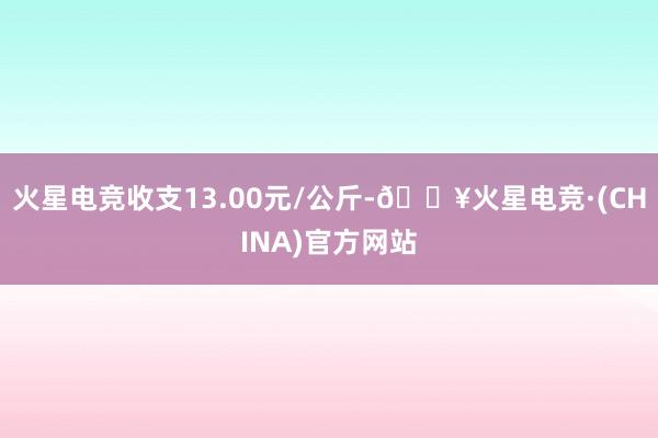 火星电竞收支13.00元/公斤-🔥火星电竞·(CHINA)官方网站