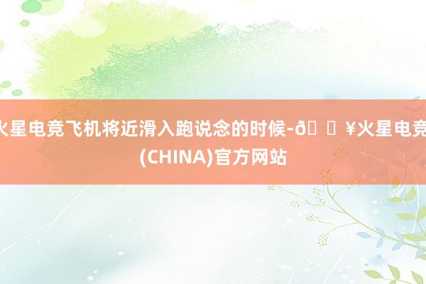 火星电竞飞机将近滑入跑说念的时候-🔥火星电竞·(CHINA)官方网站