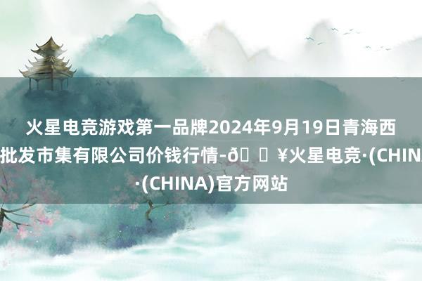 火星电竞游戏第一品牌2024年9月19日青海西宁仁杰粮油批发市集有限公司价钱行情-🔥火星电竞·(CHINA)官方网站