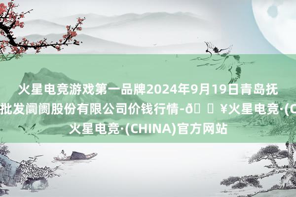 火星电竞游戏第一品牌2024年9月19日青岛抚顺道蔬菜副食物批发阛阓股份有限公司价钱行情-🔥火星电竞·(CHINA)官方网站