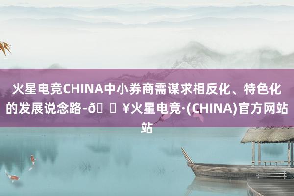 火星电竞CHINA中小券商需谋求相反化、特色化的发展说念路-🔥火星电竞·(CHINA)官方网站