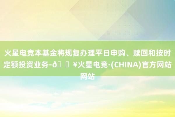 火星电竞本基金将规复办理平日申购、赎回和按时定额投资业务-🔥火星电竞·(CHINA)官方网站