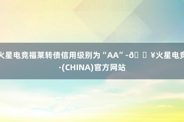 火星电竞福莱转债信用级别为“AA”-🔥火星电竞·(CHINA)官方网站