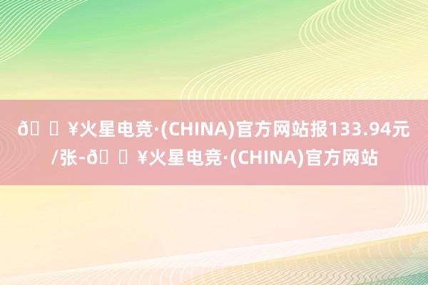 🔥火星电竞·(CHINA)官方网站报133.94元/张-🔥火星电竞·(CHINA)官方网站