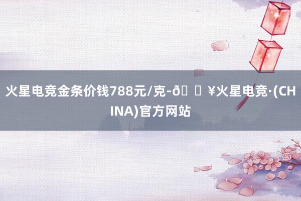 火星电竞金条价钱788元/克-🔥火星电竞·(CHINA)官方网站