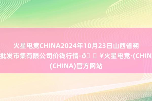 火星电竞CHINA2024年10月23日山西省朔州大运果菜批发市集有限公司价钱行情-🔥火星电竞·(CHINA)官方网站